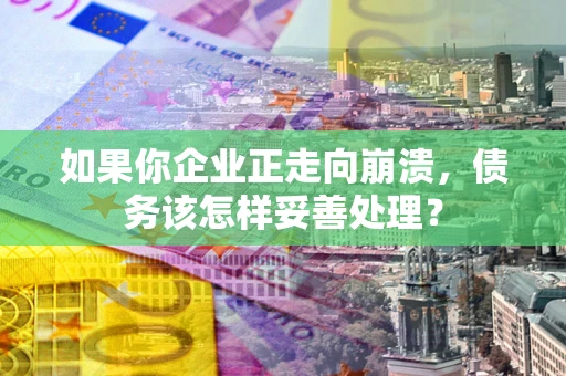 武汉如果你企业正走向崩溃，债务该怎样妥善处理？