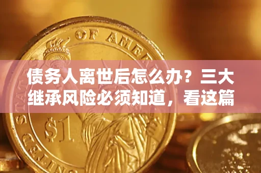 武汉债务人离世后怎么办？三大继承风险必须知道，看这篇就够了
