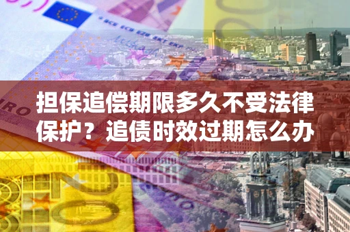 武汉担保追偿期限多久不受法律保护？追债时效过期怎么办？