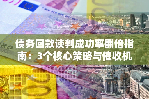 武汉债务回款谈判成功率翻倍指南：3个核心策略与催收机构避坑法则