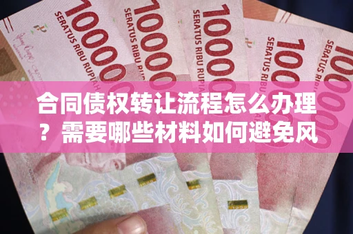 武汉合同债权转让流程怎么办理？需要哪些材料如何避免风险？