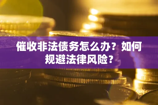 武汉催收非法债务怎么办？如何规避法律风险？