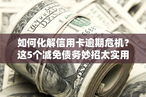 武汉如何化解信用卡逾期危机？这5个减免债务妙招太实用