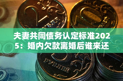 武汉夫妻共同债务认定标准2025:婚内欠款离婚后谁来还? 武汉夫妻共同债务认定标准2025:婚内欠款离婚后谁来还?