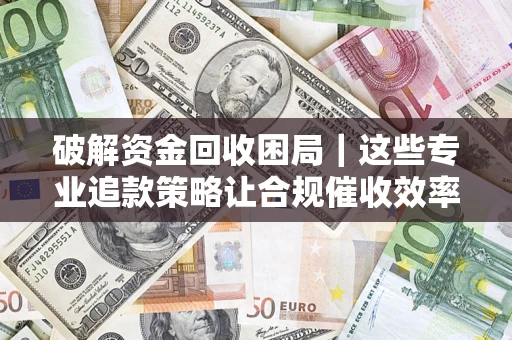 武汉破解资金回收困局｜这些专业追款策略让合规催收效率翻倍