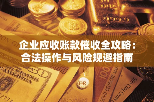 武汉企业应收账款催收全攻略：合法操作与风险规避指南