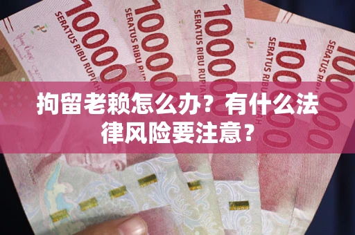 武汉拘留老赖怎么办？有什么法律风险要注意？