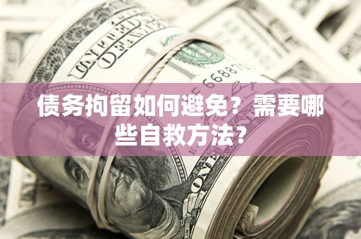 武汉债务拘留如何避免？需要哪些自救方法？