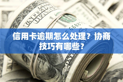 武汉信用卡逾期怎么处理？协商技巧有哪些？