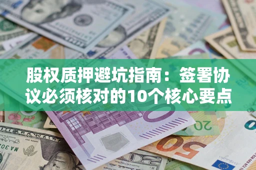 武汉股权质押避坑指南:签署协议必须核对的10个核心要点 武汉股权质押避坑指南:签署协议必须核对的10个核心要点