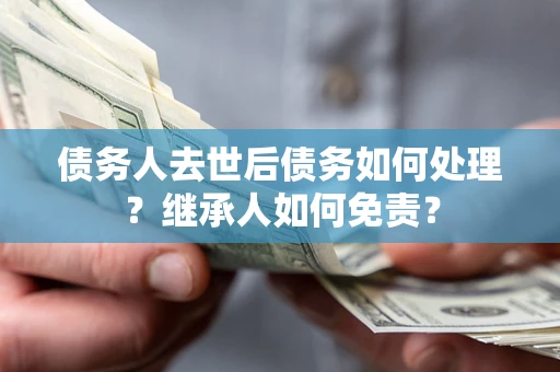 武汉债务人去世后债务如何处理？继承人如何免责？
