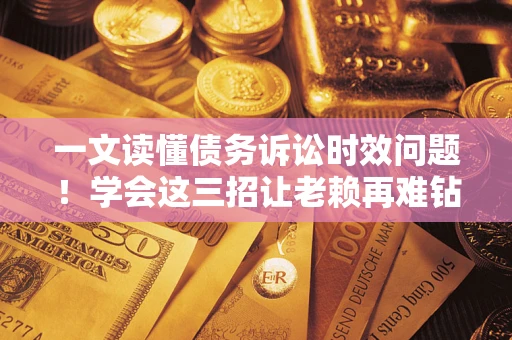 武汉一文读懂债务诉讼时效问题！学会这三招让老赖再难钻空子