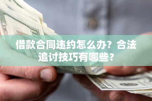 武汉借款合同违约怎么办？合法追讨技巧有哪些？