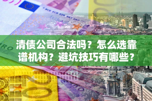 武汉清债公司合法吗？怎么选靠谱机构？避坑技巧有哪些？