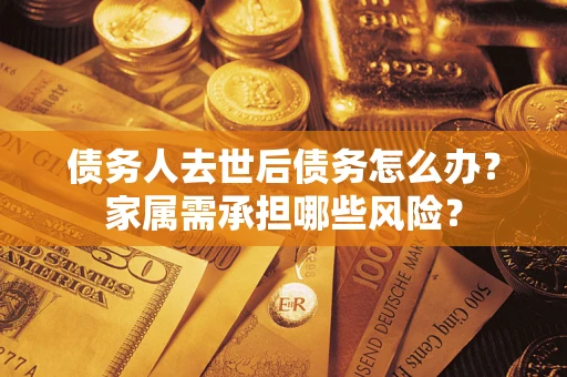 武汉债务人去世后债务怎么办？家属需承担哪些风险？