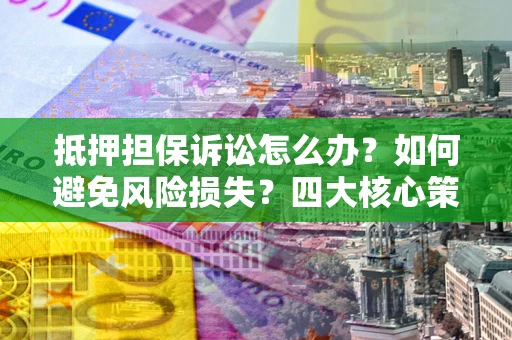 武汉抵押担保诉讼怎么办？如何避免风险损失？四大核心策略全解读