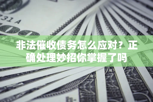 武汉非法催收债务怎么应对？正确处理妙招你掌握了吗