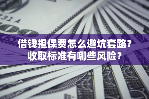 武汉借钱担保费怎么避坑套路?收取标准有哪些风险? 武汉借钱担保费怎么避坑套路?收取标准有哪些风险?