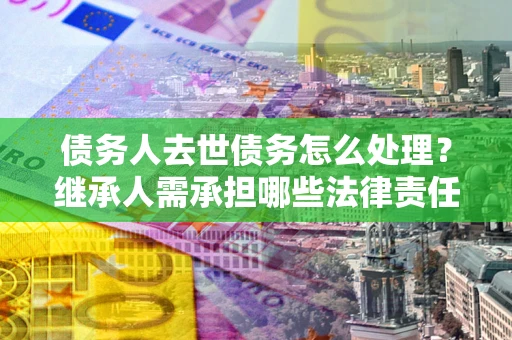 武汉债务人去世债务怎么处理？继承人需承担哪些法律责任？