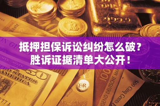 武汉抵押担保诉讼纠纷怎么破？胜诉证据清单大公开！