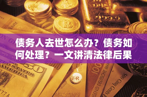 武汉债务人去世怎么办？债务如何处理？一文讲清法律后果