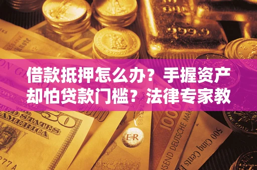 武汉借款抵押怎么办？手握资产却怕贷款门槛？法律专家教你办抵押不踩坑