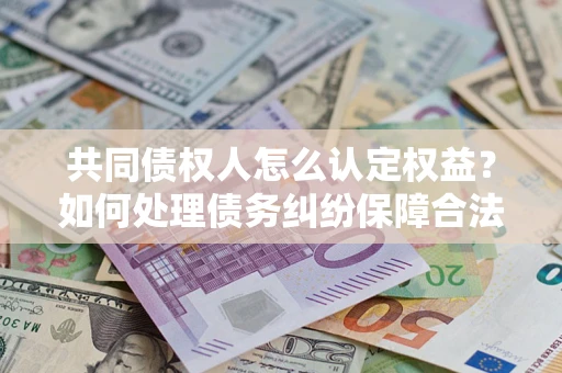 武汉共同债权人怎么认定权益？如何处理债务纠纷保障合法权益？