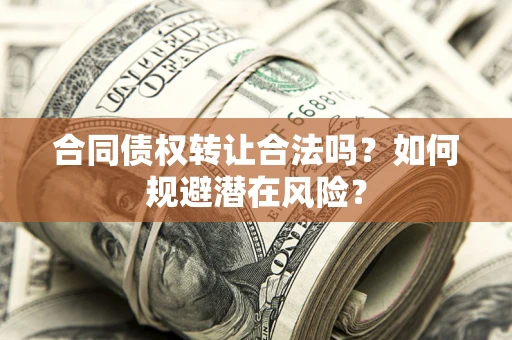 武汉合同债权转让合法吗?如何规避潜在风险? 武汉合同债权转让合法吗?如何规避潜在风险?