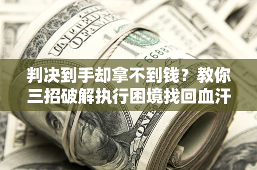 武汉判决到手却拿不到钱？教你三招破解执行困境找回血汗钱