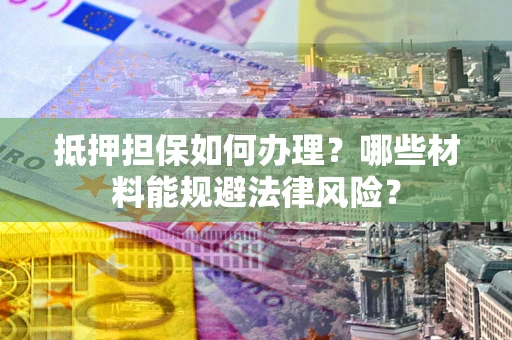 武汉抵押担保如何办理？哪些材料能规避法律风险？