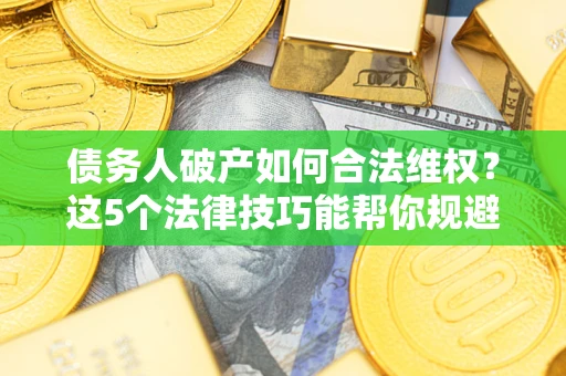 武汉债务人破产如何合法维权？这5个法律技巧能帮你规避风险