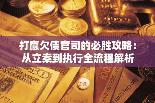 武汉打赢欠债官司的必胜攻略：从立案到执行全流程解析