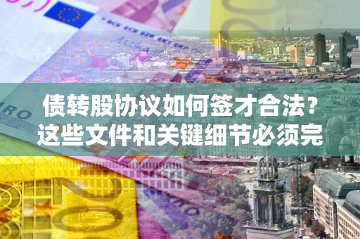 武汉债转股协议如何签才合法？这些文件和关键细节必须完整