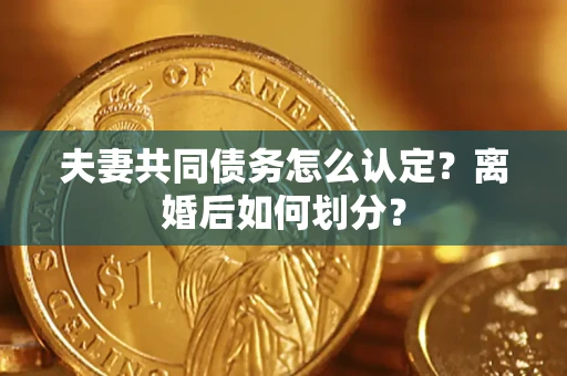 武汉夫妻共同债务怎么认定？离婚后如何划分？