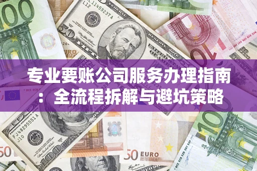 武汉专业要账公司服务办理指南：全流程拆解与避坑策略
