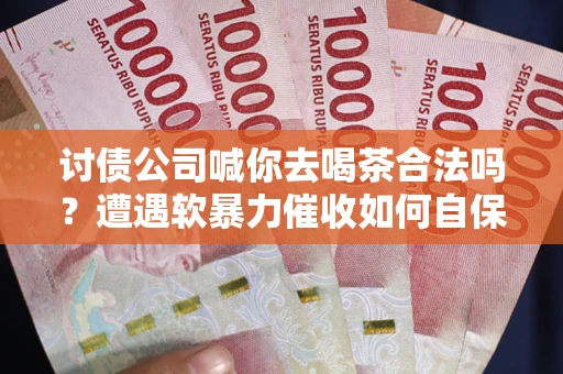 武汉讨债公司喊你去喝茶合法吗？遭遇软暴力催收如何自保？