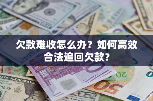 武汉欠款难收怎么办？如何高效合法追回欠款？