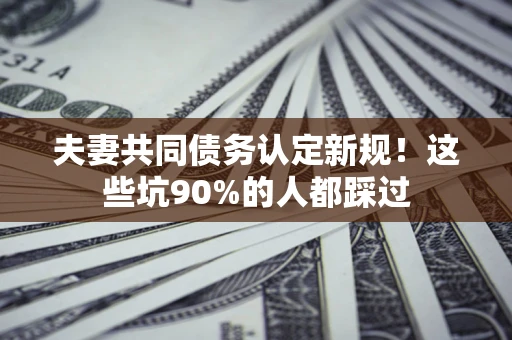 武汉夫妻共同债务认定新规！这些坑90%的人都踩过