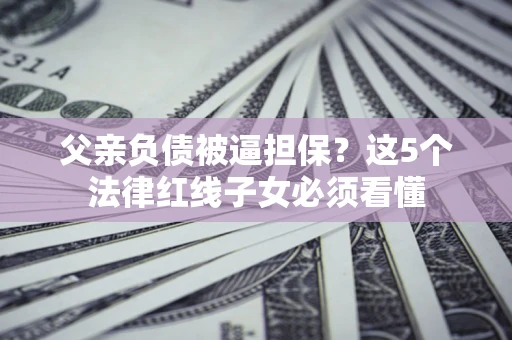 武汉父亲负债被逼担保？这5个法律红线子女必须看懂