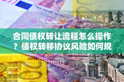 武汉合同债权转让流程怎么操作？债权转移协议风险如何规避？