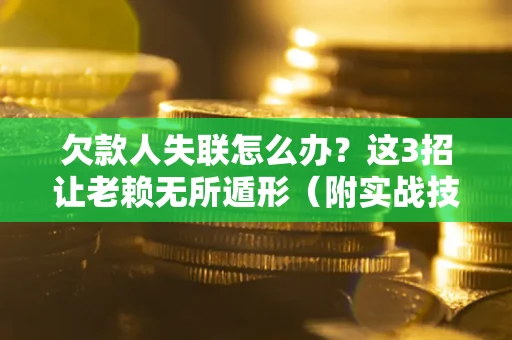 武汉欠款人失联怎么办？这3招让老赖无所遁形（附实战技巧）