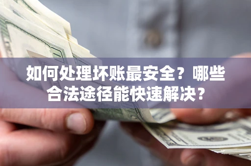 武汉如何处理坏账最安全？哪些合法途径能快速解决？