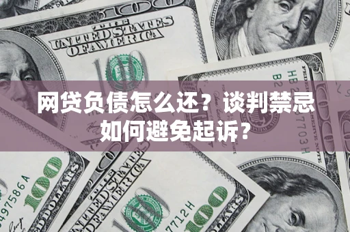 武汉网贷负债怎么还？谈判禁忌如何避免起诉？