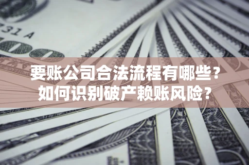 武汉要账公司合法流程有哪些？如何识别破产赖账风险？
