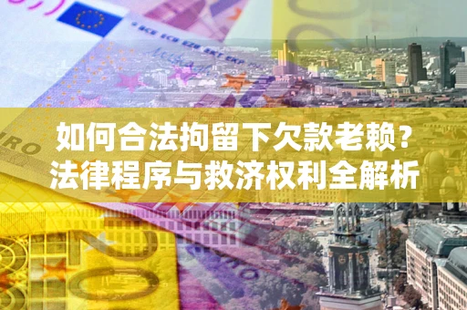 武汉如何合法拘留下欠款老赖？法律程序与救济权利全解析