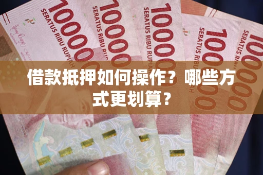 武汉借款抵押如何操作？哪些方式更划算？