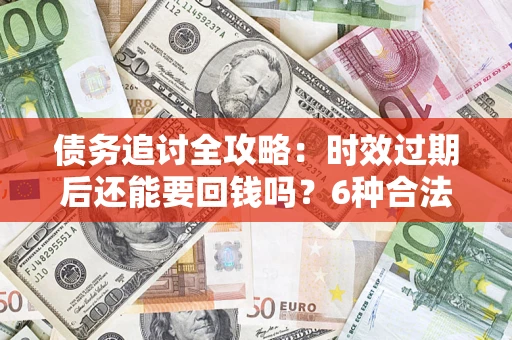 武汉债务追讨全攻略：时效过期后还能要回钱吗？6种合法手段助你维权