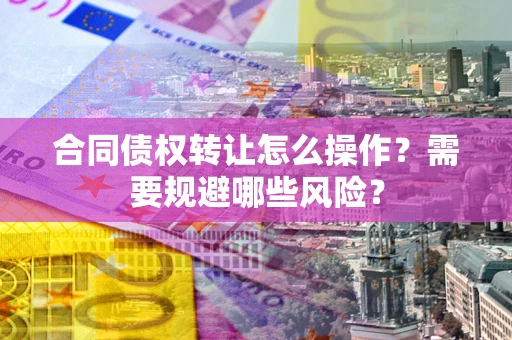 武汉合同债权转让怎么操作？需要规避哪些风险？