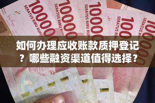 武汉如何办理应收账款质押登记？哪些融资渠道值得选择？