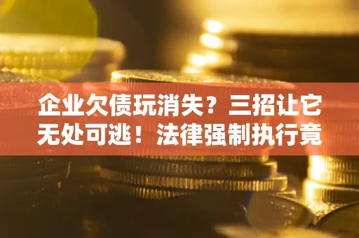 武汉企业欠债玩消失？三招让它无处可逃！法律强制执行竟比讨债公司还狠？